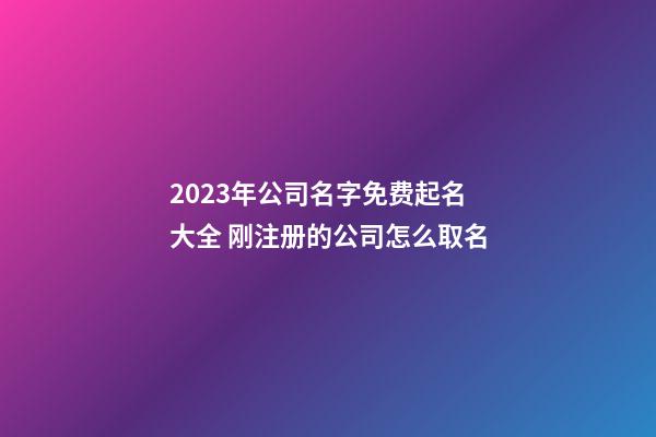 2023年公司名字免费起名大全 刚注册的公司怎么取名-第1张-公司起名-玄机派